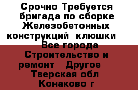 Срочно Требуется бригада по сборке Железобетонных конструкций (клюшки).  - Все города Строительство и ремонт » Другое   . Тверская обл.,Конаково г.